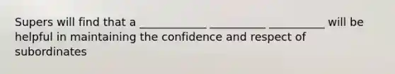 Supers will find that a ____________ __________ __________ will be helpful in maintaining the confidence and respect of subordinates