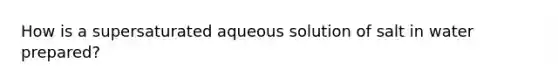 How is a supersaturated aqueous solution of salt in water prepared?