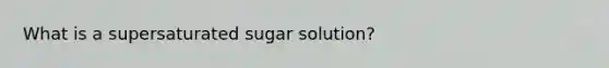 What is a supersaturated sugar solution?