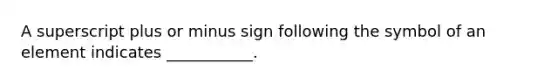 A superscript plus or minus sign following the symbol of an element indicates ___________.