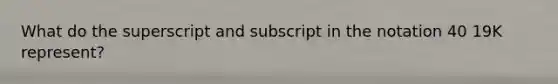 What do the superscript and subscript in the notation 40 19K represent?