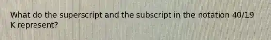 What do the superscript and the subscript in the notation 40/19 K represent?