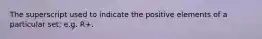 The superscript used to indicate the positive elements of a particular set; e.g. R+.