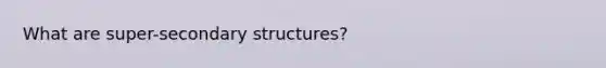 What are super-secondary structures?