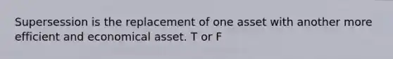 Supersession is the replacement of one asset with another more efficient and economical asset. T or F