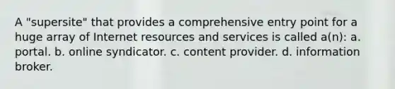 A "supersite" that provides a comprehensive entry point for a huge array of Internet resources and services is called a(n): a. portal. b. online syndicator. c. content provider. d. information broker.