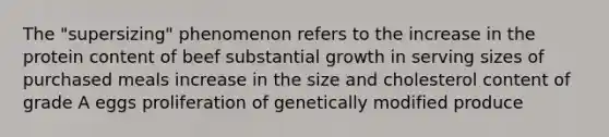 The "supersizing" phenomenon refers to the increase in the protein content of beef substantial growth in serving sizes of purchased meals increase in the size and cholesterol content of grade A eggs proliferation of genetically modified produce