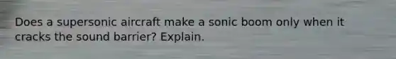 Does a supersonic aircraft make a sonic boom only when it cracks the sound barrier? Explain.