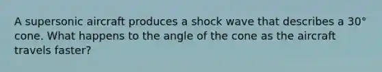 A supersonic aircraft produces a shock wave that describes a 30° cone. What happens to the angle of the cone as the aircraft travels faster?