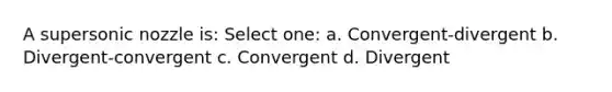 A supersonic nozzle is: Select one: a. Convergent-divergent b. Divergent-convergent c. Convergent d. Divergent