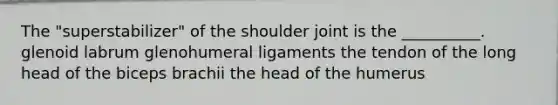 The "superstabilizer" of the shoulder joint is the __________. glenoid labrum glenohumeral ligaments the tendon of the long head of the biceps brachii the head of the humerus