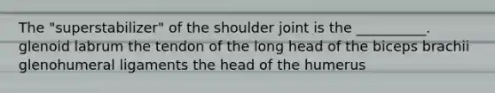 The "superstabilizer" of the shoulder joint is the __________. glenoid labrum the tendon of the long head of the biceps brachii glenohumeral ligaments the head of the humerus