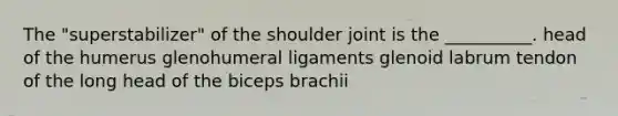 The "superstabilizer" of the shoulder joint is the __________. head of the humerus glenohumeral ligaments glenoid labrum tendon of the long head of the biceps brachii