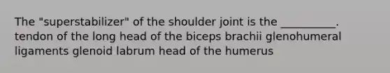 The "superstabilizer" of the shoulder joint is the __________. tendon of the long head of the biceps brachii glenohumeral ligaments glenoid labrum head of the humerus