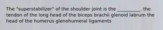 The "superstabilizer" of the shoulder joint is the __________. the tendon of the long head of the biceps brachii glenoid labrum the head of the humerus glenohumeral ligaments