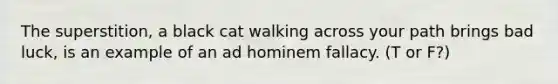 The superstition, a black cat walking across your path brings bad luck, is an example of an ad hominem fallacy. (T or F?)