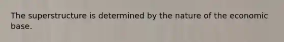 The superstructure is determined by the nature of the economic base.