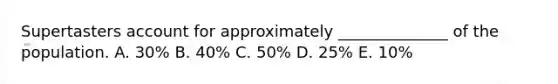 Supertasters account for approximately ______________ of the population. A. 30% B. 40% C. 50% D. 25% E. 10%