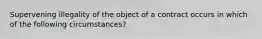 Supervening illegality of the object of a contract occurs in which of the following circumstances?