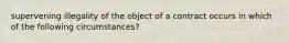 supervening illegality of the object of a contract occurs in which of the following circumstances?