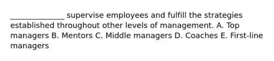 ​______________ supervise employees and fulfill the strategies established throughout other levels of management. A. Top managers B. Mentors C. Middle managers D. Coaches E. ​First-line managers