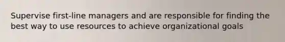 Supervise first-line managers and are responsible for finding the best way to use resources to achieve organizational goals