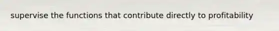 supervise the functions that contribute directly to profitability