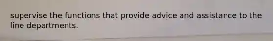supervise the functions that provide advice and assistance to the line departments.