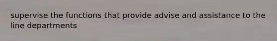 supervise the functions that provide advise and assistance to the line departments