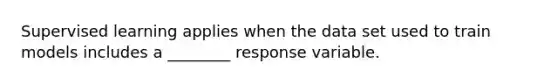 Supervised learning applies when the data set used to train models includes a ________ response variable.