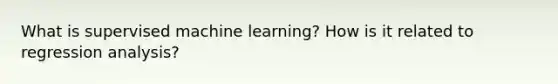 What is supervised machine learning? How is it related to regression analysis?