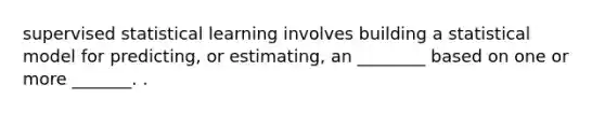 supervised statistical learning involves building a statistical model for predicting, or estimating, an ________ based on one or more _______. .