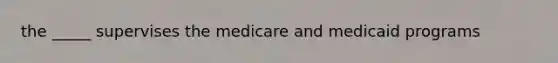 the _____ supervises the medicare and medicaid programs