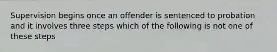 Supervision begins once an offender is sentenced to probation and it involves three steps which of the following is not one of these steps