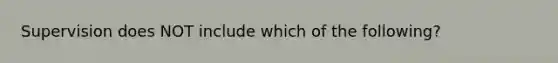 Supervision does NOT include which of the following?