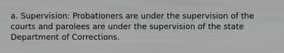 a. Supervision: Probationers are under the supervision of the courts and parolees are under the supervision of the state Department of Corrections.