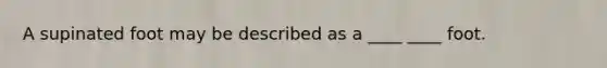 A supinated foot may be described as a ____ ____ foot.