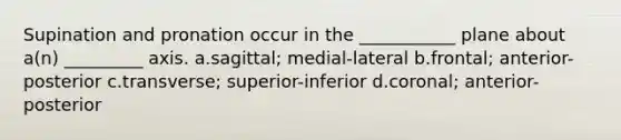 Supination and pronation occur in the ___________ plane about a(n) _________ axis. a.sagittal; medial-lateral b.frontal; anterior-posterior c.transverse; superior-inferior d.coronal; anterior-posterior