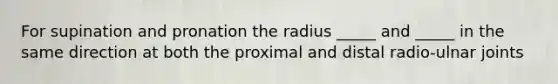 For supination and pronation the radius _____ and _____ in the same direction at both the proximal and distal radio-ulnar joints