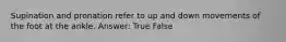 Supination and pronation refer to up and down movements of the foot at the ankle. Answer: True False