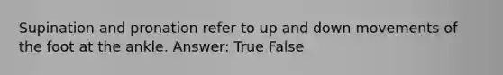 Supination and pronation refer to up and down movements of the foot at the ankle. Answer: True False