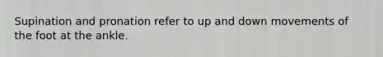 Supination and pronation refer to up and down movements of the foot at the ankle.
