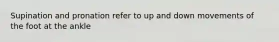 Supination and pronation refer to up and down movements of the foot at the ankle