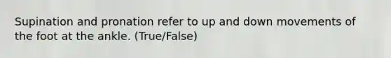 Supination and pronation refer to up and down movements of the foot at the ankle. (True/False)