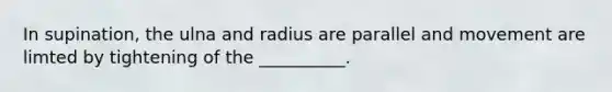 In supination, the ulna and radius are parallel and movement are limted by tightening of the __________.