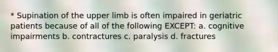 * Supination of the upper limb is often impaired in geriatric patients because of all of the following EXCEPT: a. cognitive impairments b. contractures c. paralysis d. fractures