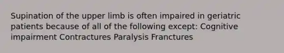 Supination of the upper limb is often impaired in geriatric patients because of all of the following except: Cognitive impairment Contractures Paralysis Franctures