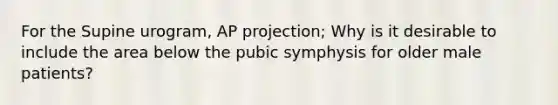 For the Supine urogram, AP projection; Why is it desirable to include the area below the pubic symphysis for older male patients?