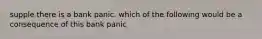 supple there is a bank panic. which of the following would be a consequence of this bank panic