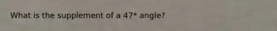 What is the supplement of a 47* angle?